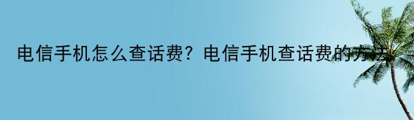 电信手机怎么查话费？电信手机查话费的方法